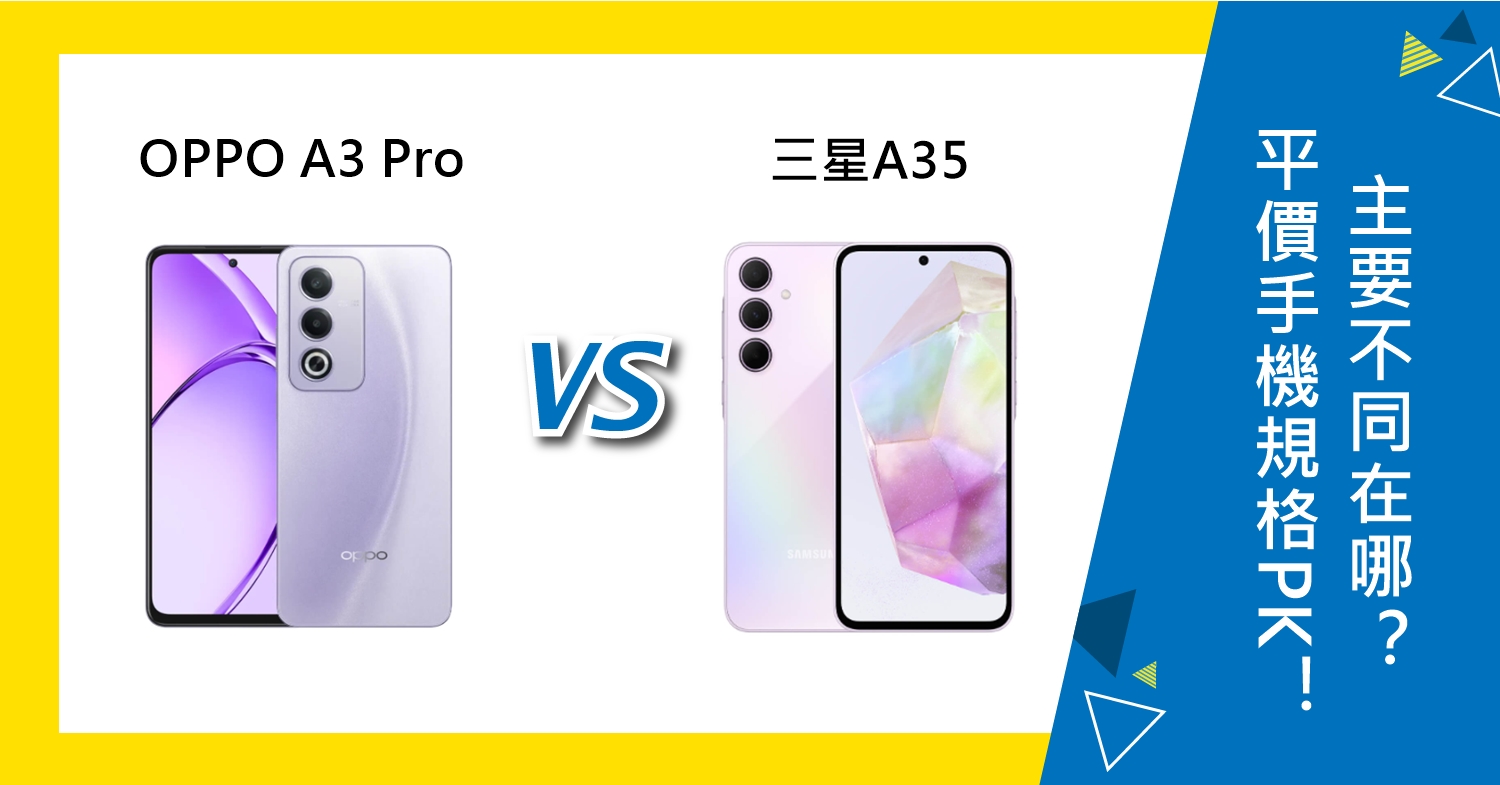 【機型比較】平價手機規格PK！OPPO A3 Pro及三星A35主要不同在哪？